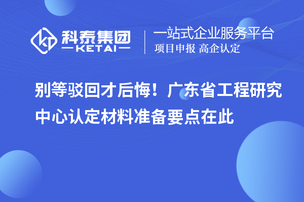 别等驳回才后悔！广东省工程研究中心认定材料准备要点在此