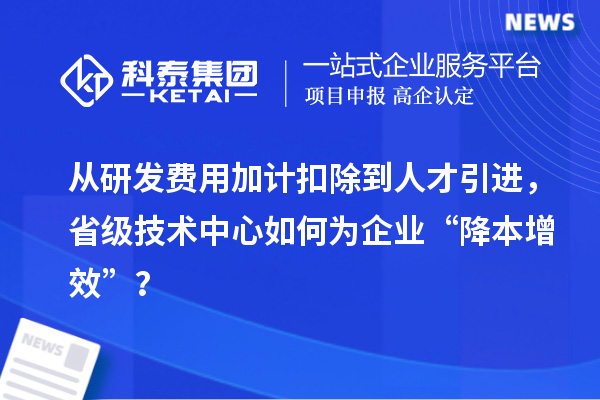 从研发费用加计扣除到人才引进，省级技术中心如何为企业“降本增效”？