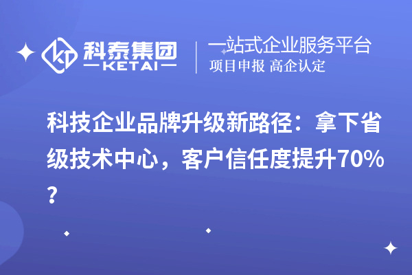 科技企业品牌升级新路径：拿下省级技术中心，客户信任度提升70%？