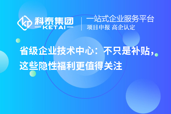 省级企业技术中心：不只是补贴，这些隐性福利更值得关注