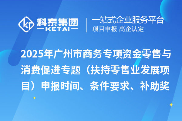2025年广州市促进商务高质量发展专项资金零售与消费促进专题（扶持零售业发展项目）申报时间、条件要求、补助奖励