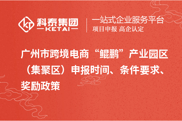 广州市跨境电商“鲲鹏”产业园区（集聚区）申报时间、条件要求、奖励政策