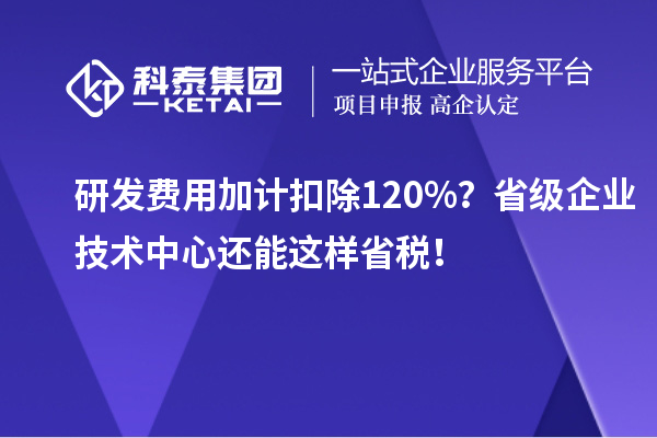 研发费用加计扣除120%？省级企业技术中心还能这样省税！