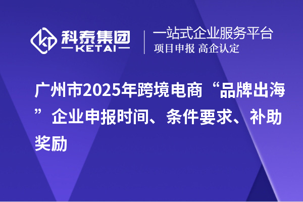 广州市2025年跨境电商“品牌出?！逼笠瞪瓯ㄊ奔?、条件要求、补助奖励