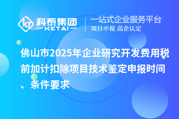 佛山市2025年企业研究开发费用税前加计扣除项目技术鉴定申报时间、条件要求