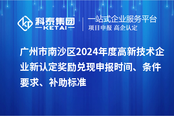广州市南沙区2024年度高新技术企业新认定奖励兑现申报时间、条件要求、补助标准