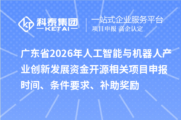广东省2026年人工智能与机器人产业创新发展资金开源相关项目申报时间、条件要求、补助奖励
