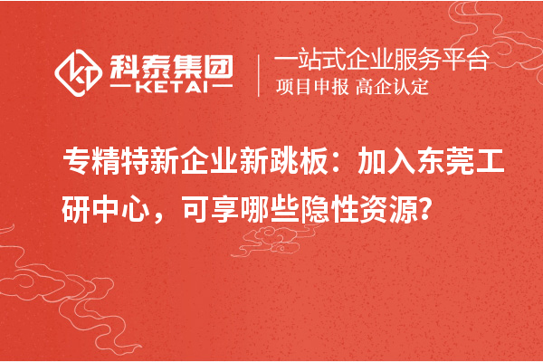 专精特新企业新跳板：加入东莞工研中心，可享哪些隐性资源？