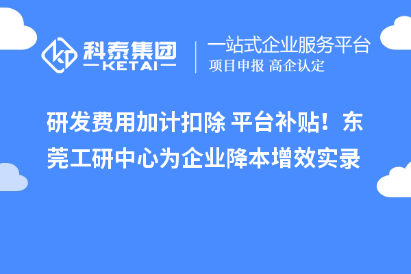 研发费用加计扣除+平台补贴!东莞工研中心为企业降本增效实录