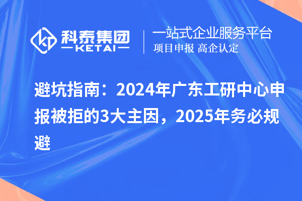 避坑指南:2024年广东工研中心申报被拒的3大主因,2025年务必规避