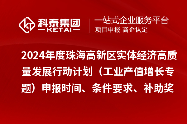 2024年度珠海高新区实体经济高质量发展行动计划（工业产值增长专题）申报时间、条件要求、补助奖励
