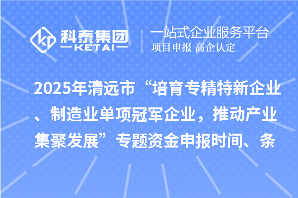 2025年清远市“培育专精特新企业、制造业单项冠军企业，推动产业集聚发展”专题资金申报时间、条件要求、补助奖励