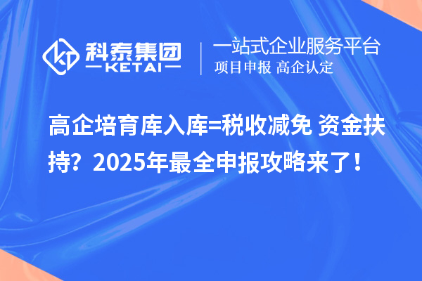 高企培育库入库=税收减免+资金扶持？2025年最全申报攻略来了！