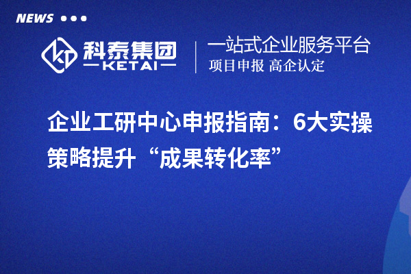 企业工研中心申报指南:6大实操策略提升“成果转化率”