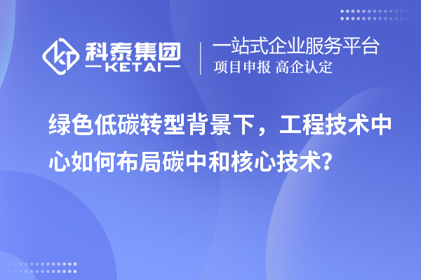 绿色低碳转型背景下，工程技术中心如何布局碳中和核心技术？
