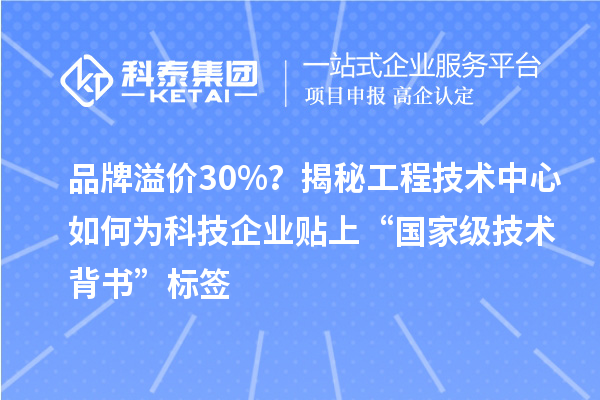 品牌溢价30%？揭秘工程技术中心如何为科技企业贴上“国家级技术背书”标签