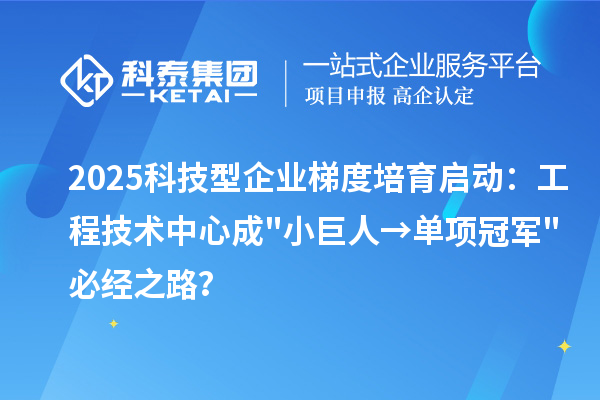 2025科技型企业梯度培育启动：工程技术中心成小巨人→单项冠军必经之路？