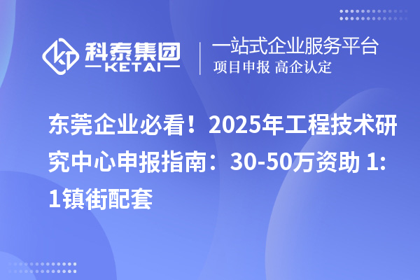 东莞企业必看！2025年工程技术研究中心申报指南：30-50万资助+1:1镇街配套