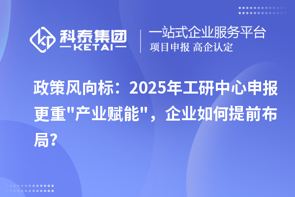 政策风向标：2025年工研中心申报更重产业赋能，企业如何提前布局？