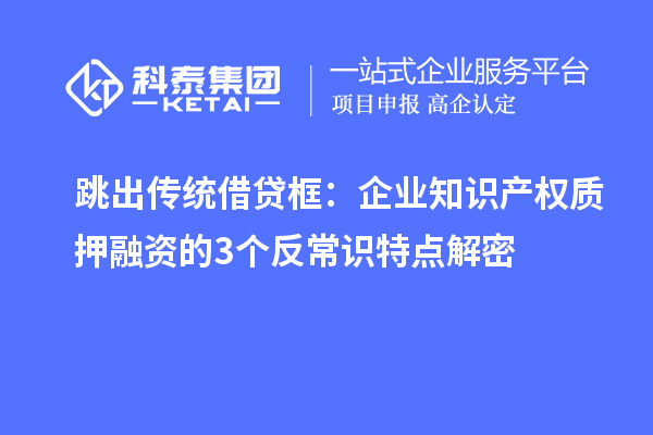 跳出传统借贷框:企业知识产权质押融资的3个反常识特点解密
