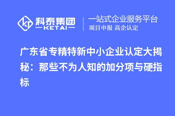 广东省<a href=http://m.1ys1w.cn/fuwu/zhuanjingtexin.html target=_blank class=infotextkey>专精特新中小企业</a>认定大揭秘:那些不为人知的加分项与硬指标