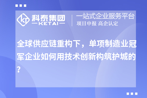 全球供应链重构下，单项制造业冠军企业如何用技术创新构筑护城的？