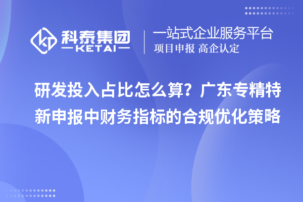 研发投入占比怎么算？广东专精特新申报中财务指标的合规优化策略