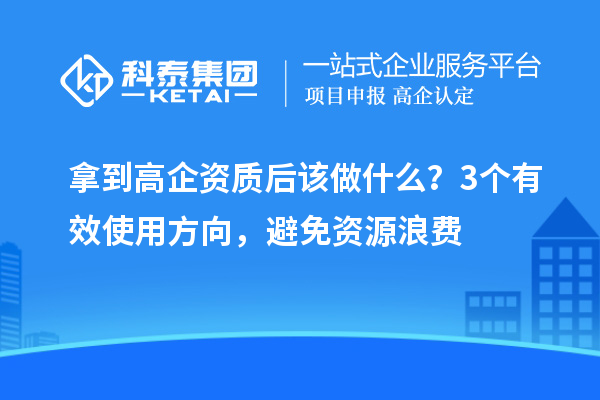 拿到高企资质后该做什么？3个有效使用方向，避免资源浪费