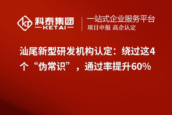 汕尾新型研发机构认定：绕过这4个“伪常识”，通过率提升60%