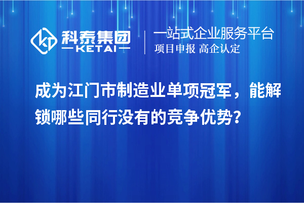 成为江门市制造业单项冠军，能解锁哪些同行没有的竞争优势？