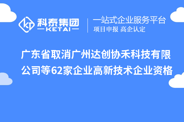 广东省取消广州达创协禾科技有限公司等62家企业高新技术企业资格
