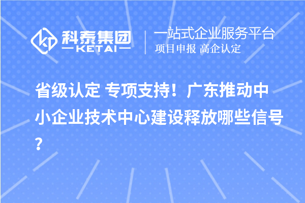 省级认定+专项支持！广东推动中小企业技术中心建设释放哪些信号？