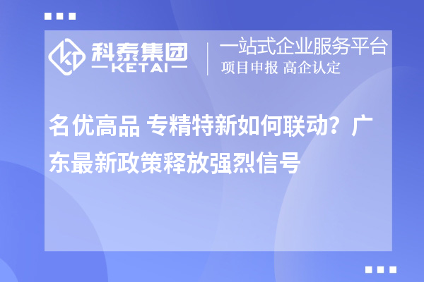 名优高品+专精特新如何联动？广东最新政策释放强烈信号
