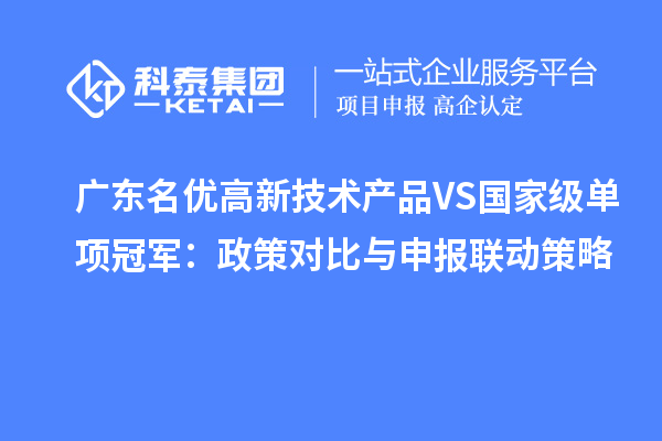 广东名优高新技术产品VS国家级单项冠军:政策对比与申报联动策略