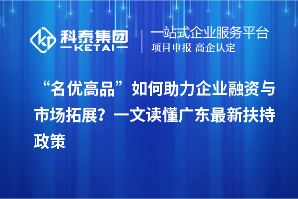 “名优高品”如何助力企业融资与市场拓展？一文读懂广东最新扶持政策