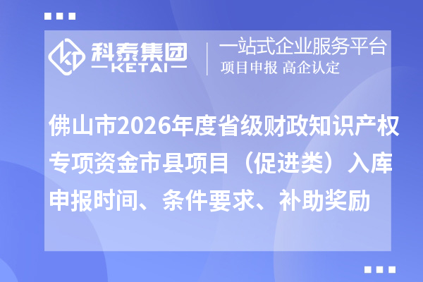 佛山市2026年度省级财政知识产权专项资金市县项目（促进类）入库申报时间、条件要求、补助奖励