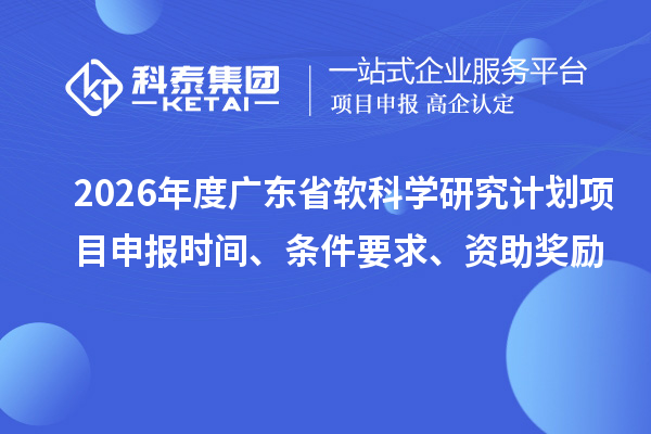 2026年度广东省软科学研究计划项目申报时间、条件要求、资助奖励