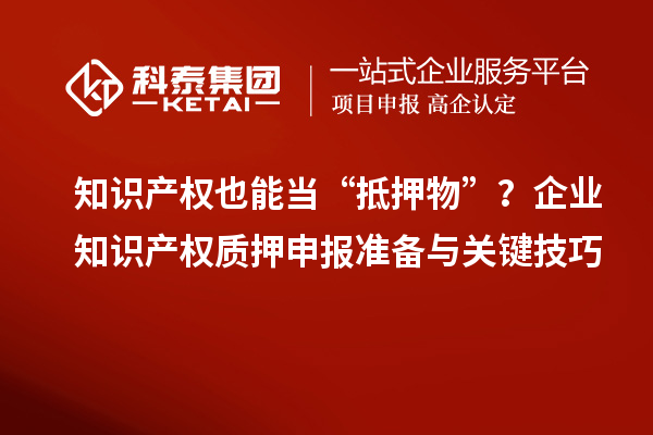 知识产权也能当“抵押物”？企业知识产权质押申报准备与关键技巧