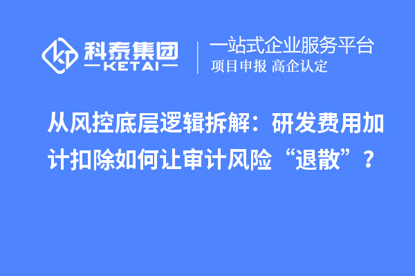 从风控底层逻辑拆解：研发费用加计扣除如何让审计风险“退散”？