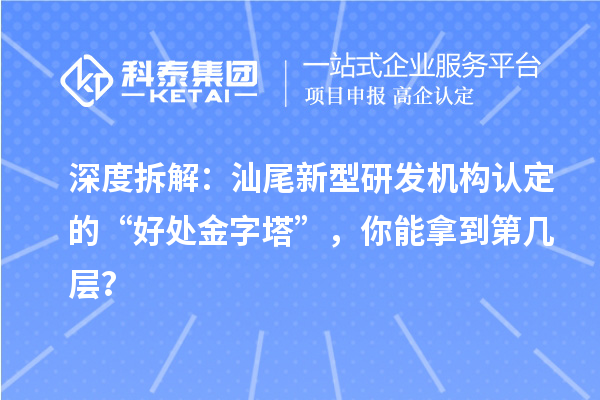 深度拆解：汕尾新型研发机构认定的“好处金字塔”，你能拿到第几层？