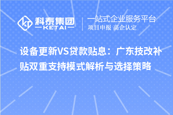设备更新VS贷款贴息：广东技改补贴双重支持模式解析与选择策略