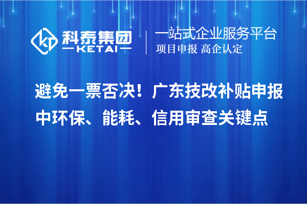 避免一票否决！广东技改补贴申报中环保、能耗、信用审查关键点