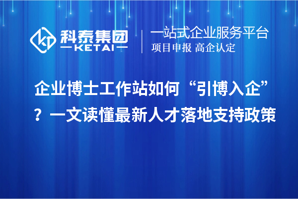 企业博士工作站如何“引博入企”？一文读懂最新人才落地支持政策