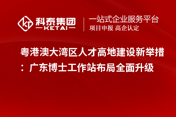 粤港澳大湾区人才高地建设新举措：广东博士工作站布局全面升级