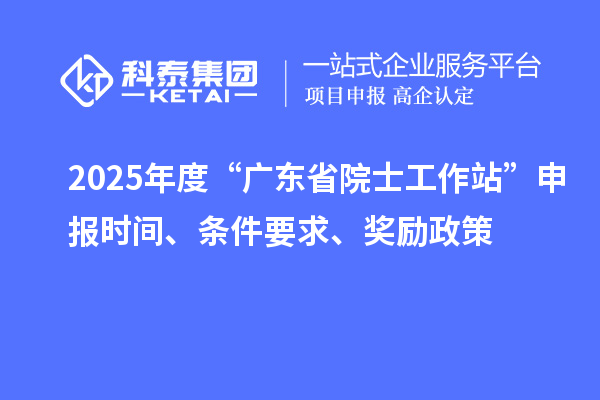 2025年度“广东省院士工作站”申报时间、条件要求、奖励政策