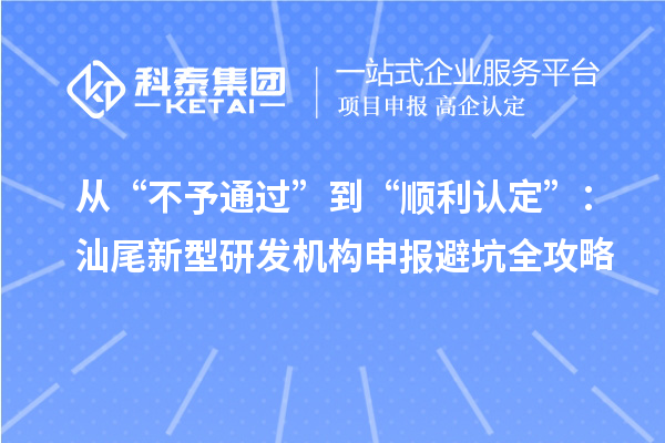 从“不予通过”到“顺利认定”：汕尾新型研发机构申报避坑全攻略