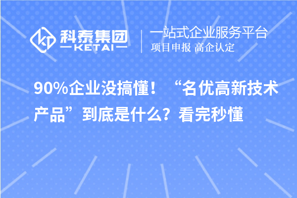 90%企业没搞懂！“名优高新技术产品”到底是什么？看完秒懂