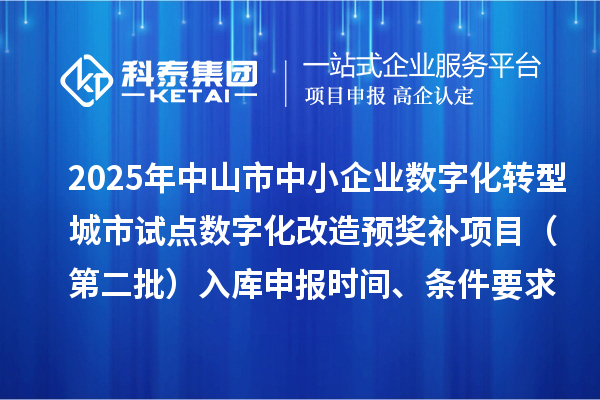 2025年中山市中小企业数字化转型城市试点数字化改造预奖补项目（第二批）入库申报时间、条件要求、 补助奖励
