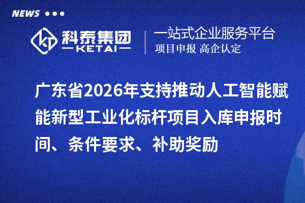 广东省2026年支持推动人工智能赋能新型工业化标杆项目入库申报时间、条件要求、补助奖励