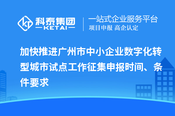 加快推进广州市中小企业数字化转型城市试点工作征集申报时间、条件要求